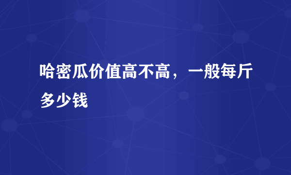 哈密瓜价值高不高，一般每斤多少钱