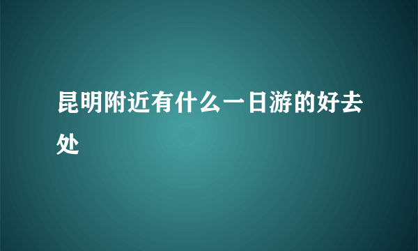 昆明附近有什么一日游的好去处