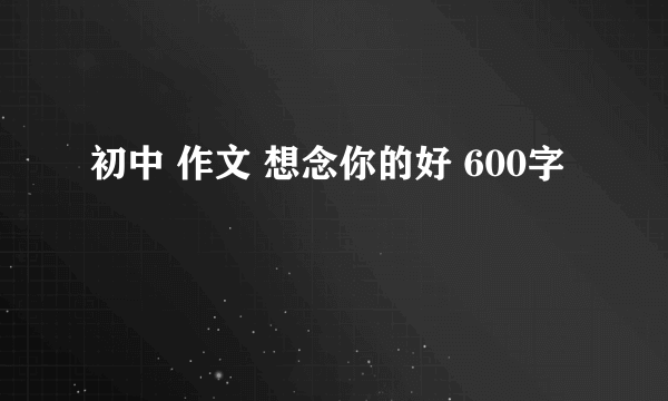 初中 作文 想念你的好 600字