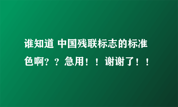 谁知道 中国残联标志的标准色啊？？急用！！谢谢了！！