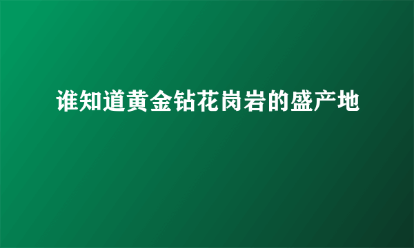 谁知道黄金钻花岗岩的盛产地