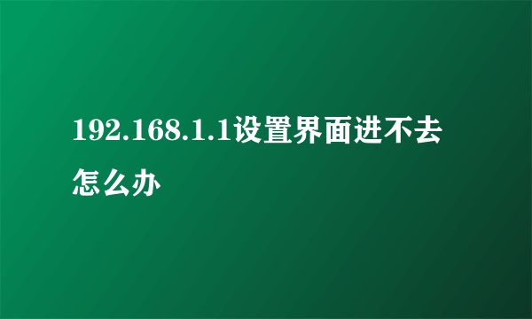 192.168.1.1设置界面进不去怎么办