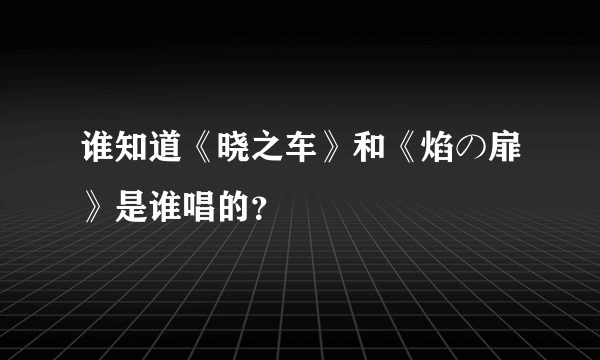 谁知道《晓之车》和《焰の扉》是谁唱的？