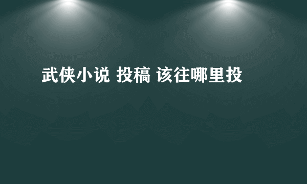 武侠小说 投稿 该往哪里投