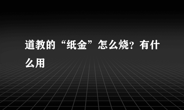 道教的“纸金”怎么烧？有什么用