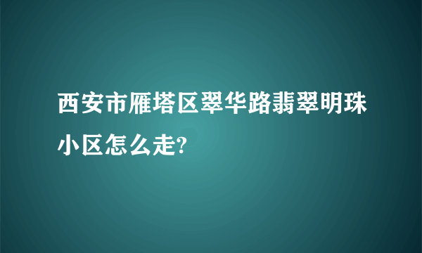 西安市雁塔区翠华路翡翠明珠小区怎么走?