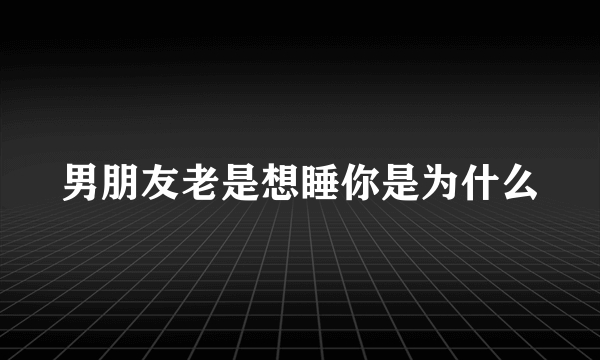 男朋友老是想睡你是为什么