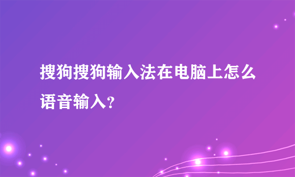 搜狗搜狗输入法在电脑上怎么语音输入？