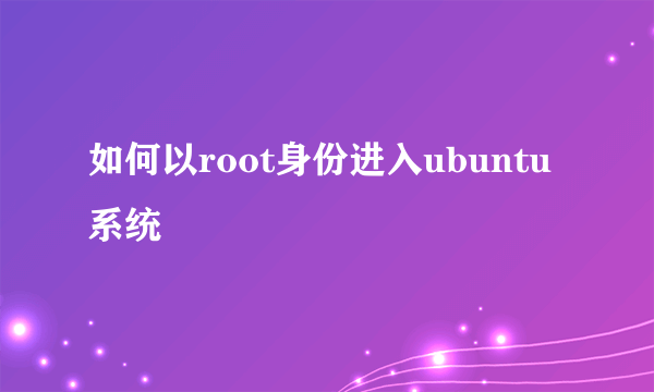 如何以root身份进入ubuntu系统