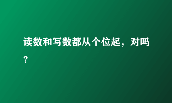 读数和写数都从个位起，对吗？