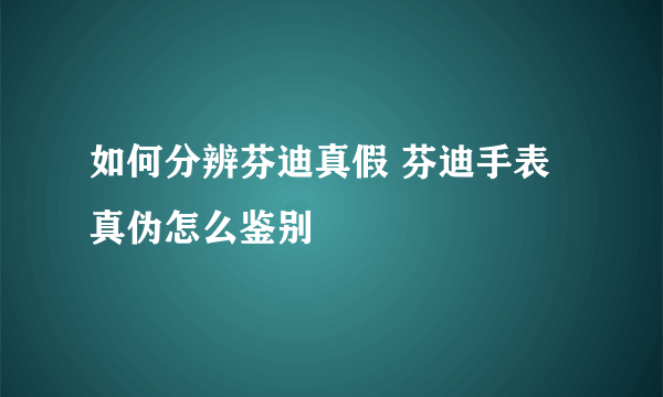 如何分辨芬迪真假 芬迪手表真伪怎么鉴别