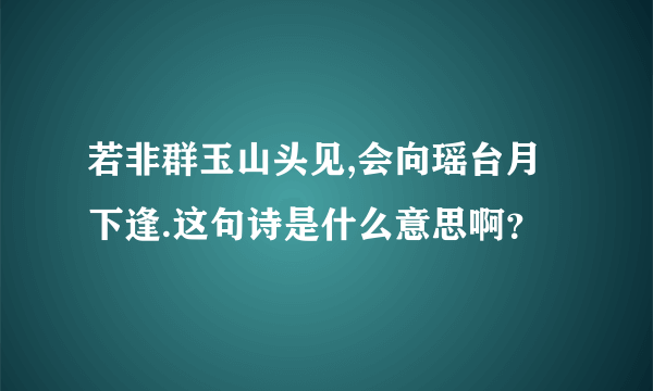 若非群玉山头见,会向瑶台月下逢.这句诗是什么意思啊？