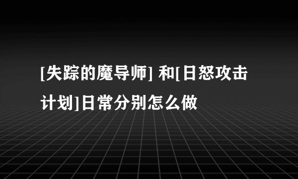 [失踪的魔导师] 和[日怒攻击计划]日常分别怎么做