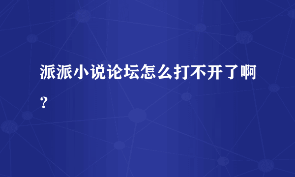 派派小说论坛怎么打不开了啊？