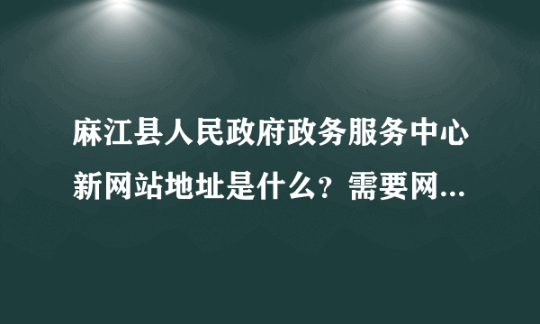 麻江县人民政府政务服务中心新网站地址是什么？需要网上查询办件情况，