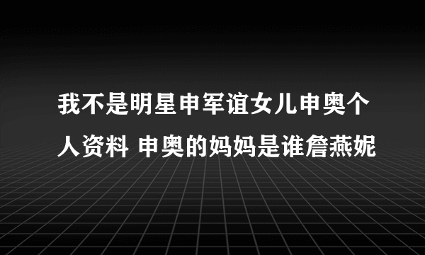 我不是明星申军谊女儿申奥个人资料 申奥的妈妈是谁詹燕妮