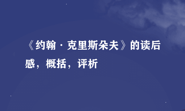 《约翰·克里斯朵夫》的读后感，概括，评析