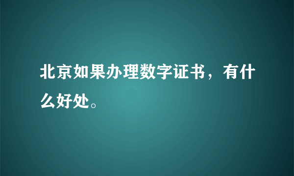 北京如果办理数字证书，有什么好处。