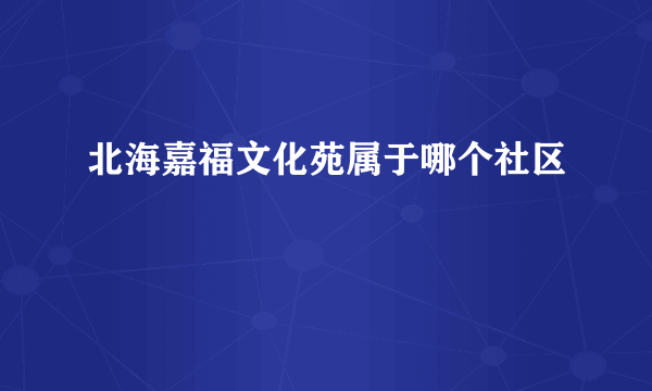 北海嘉福文化苑属于哪个社区