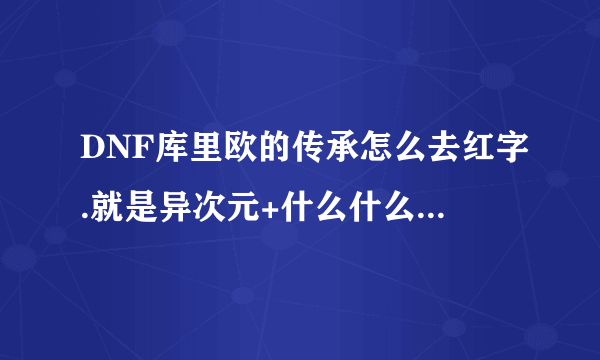 DNF库里欧的传承怎么去红字.就是异次元+什么什么的,我想强它