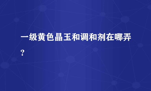 一级黄色晶玉和调和剂在哪弄？