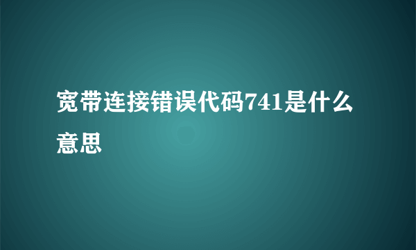 宽带连接错误代码741是什么意思