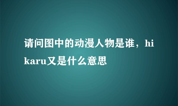 请问图中的动漫人物是谁，hikaru又是什么意思