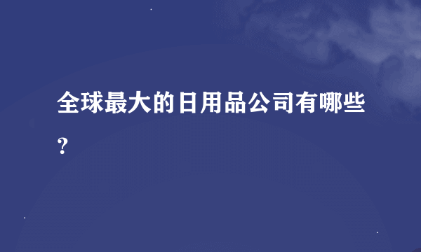 全球最大的日用品公司有哪些？