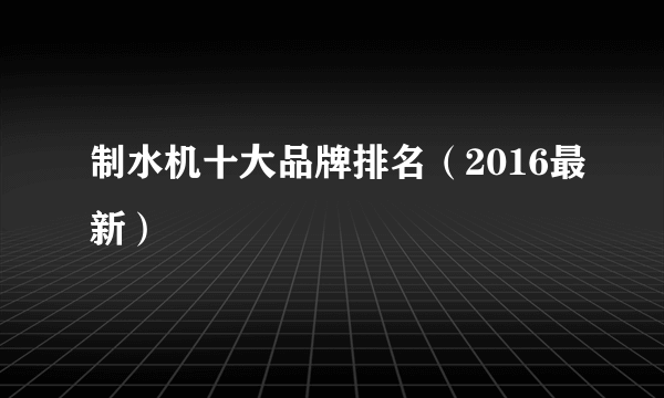 制水机十大品牌排名（2016最新）