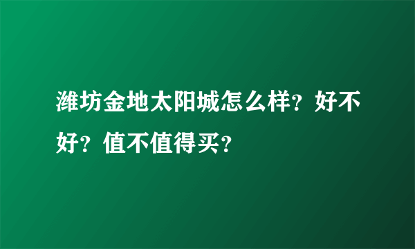 潍坊金地太阳城怎么样？好不好？值不值得买？