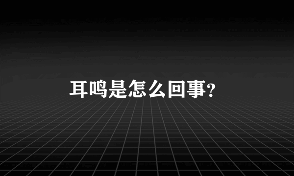 耳鸣是怎么回事？