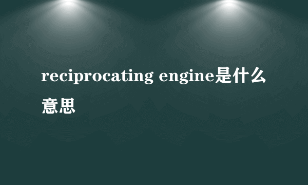 reciprocating engine是什么意思