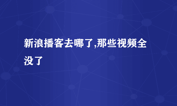 新浪播客去哪了,那些视频全没了