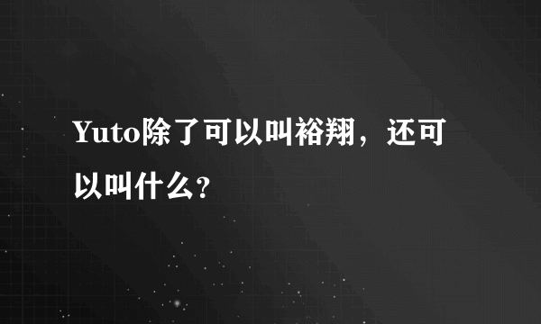 Yuto除了可以叫裕翔，还可以叫什么？