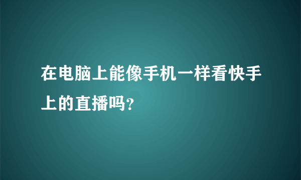 在电脑上能像手机一样看快手上的直播吗？