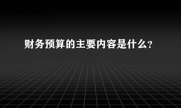 财务预算的主要内容是什么？