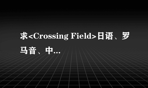 求<Crossing Field>日语、罗马音、中文的对照歌词~