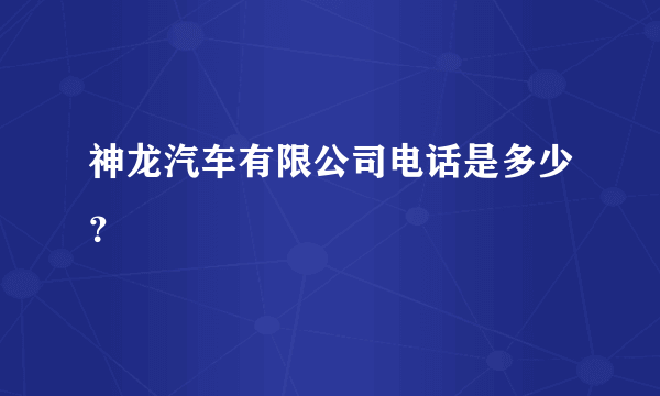 神龙汽车有限公司电话是多少？