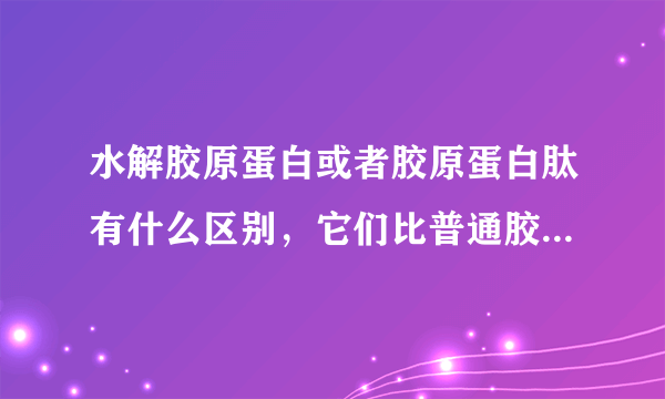 水解胶原蛋白或者胶原蛋白肽有什么区别，它们比普通胶原蛋白好吸收吗？