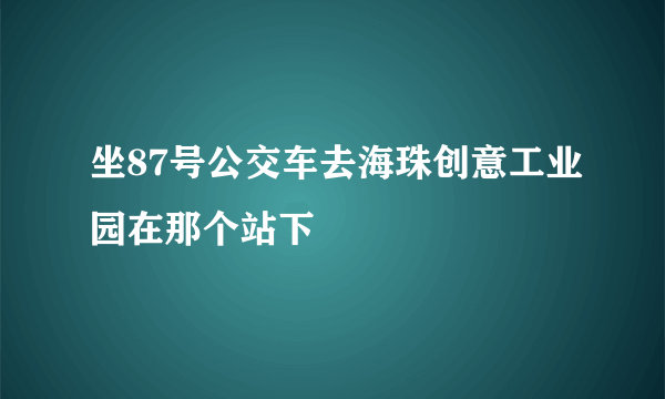 坐87号公交车去海珠创意工业园在那个站下