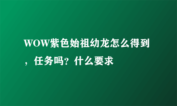 WOW紫色始祖幼龙怎么得到，任务吗？什么要求