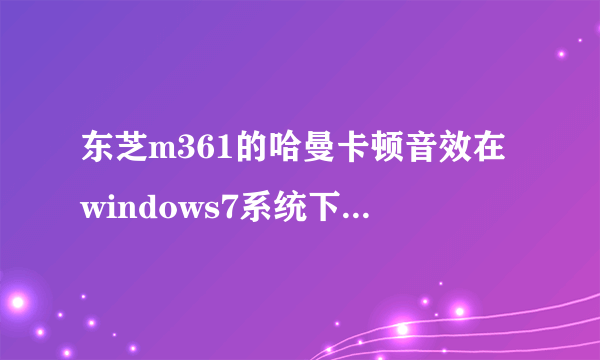 东芝m361的哈曼卡顿音效在windows7系统下比Vista下差吗？