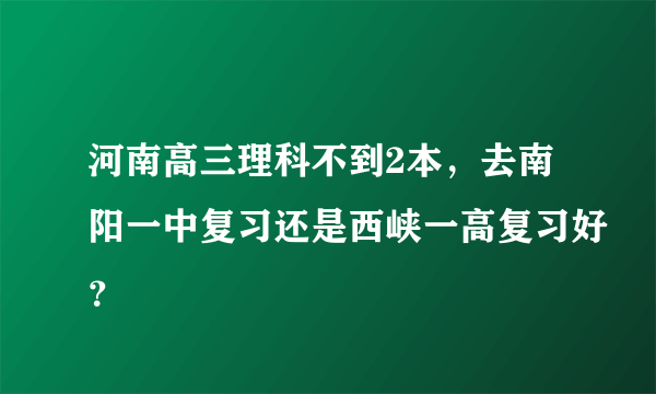 河南高三理科不到2本，去南阳一中复习还是西峡一高复习好？