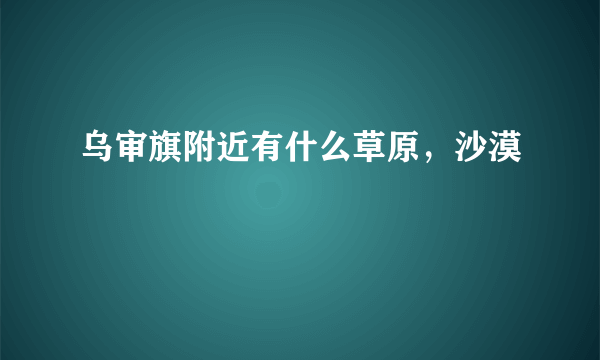 乌审旗附近有什么草原，沙漠