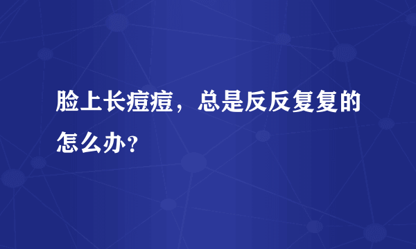 脸上长痘痘，总是反反复复的怎么办？