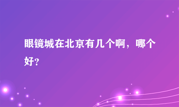 眼镜城在北京有几个啊，哪个好？