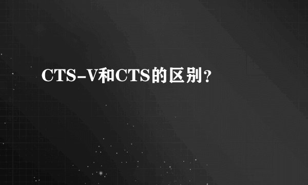 CTS-V和CTS的区别？