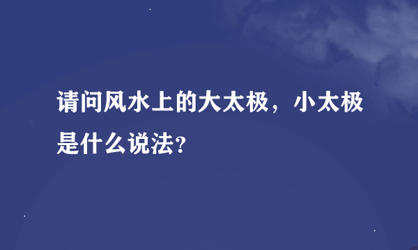 请问风水上的大太极，小太极是什么说法？