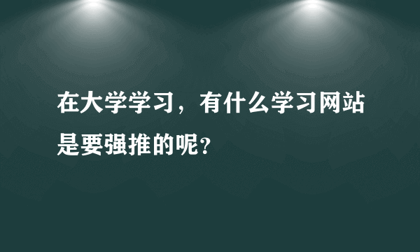 在大学学习，有什么学习网站是要强推的呢？