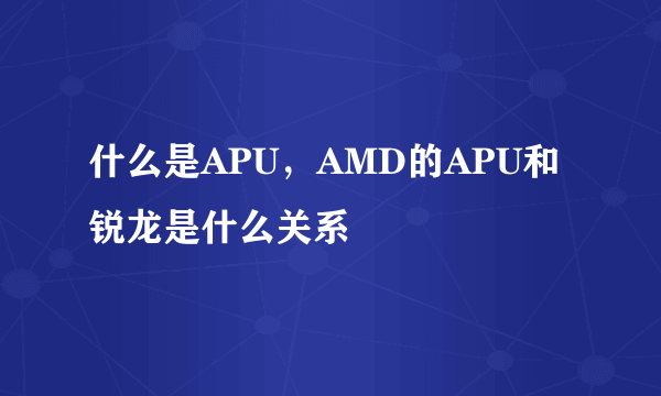 什么是APU，AMD的APU和锐龙是什么关系